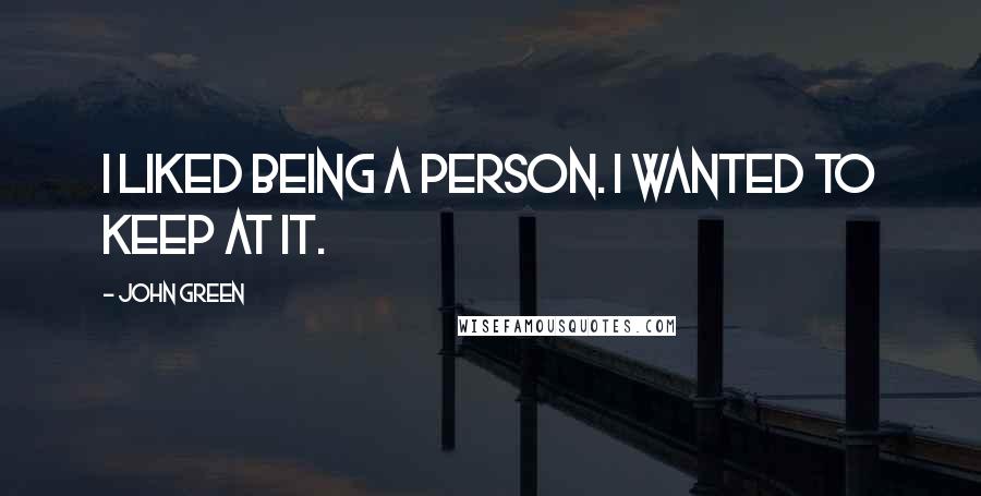 John Green Quotes: I liked being a person. I wanted to keep at it.