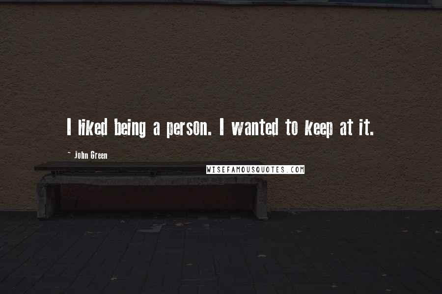 John Green Quotes: I liked being a person. I wanted to keep at it.