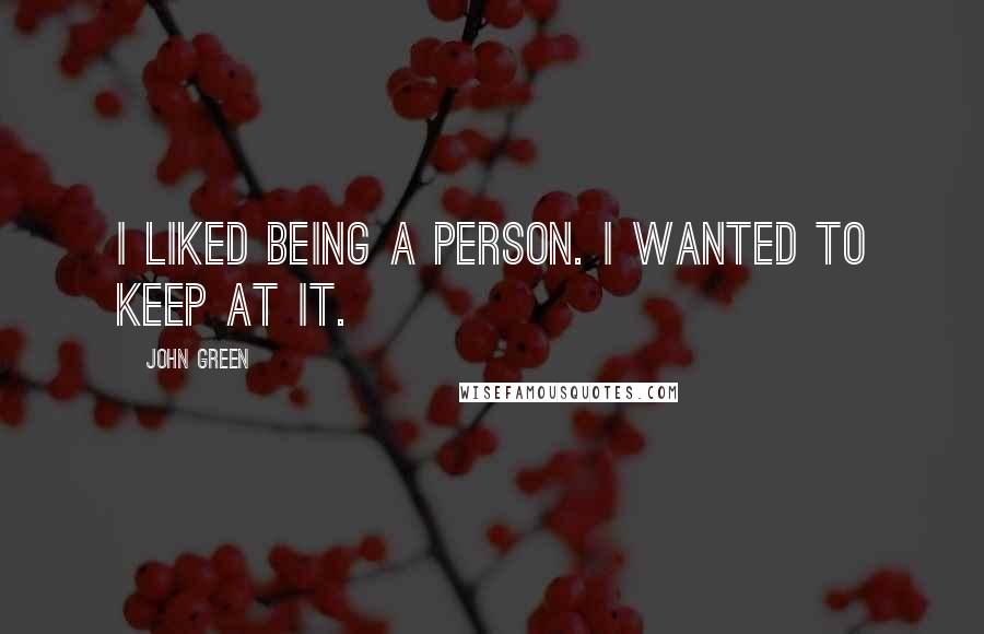 John Green Quotes: I liked being a person. I wanted to keep at it.
