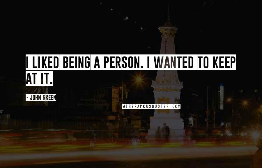 John Green Quotes: I liked being a person. I wanted to keep at it.