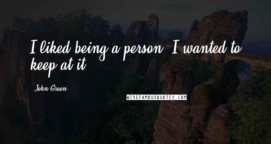 John Green Quotes: I liked being a person. I wanted to keep at it.