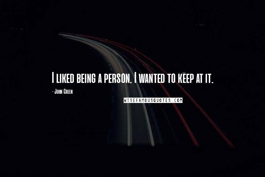 John Green Quotes: I liked being a person. I wanted to keep at it.
