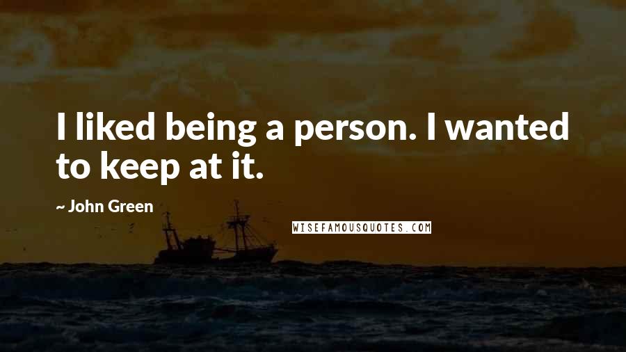 John Green Quotes: I liked being a person. I wanted to keep at it.