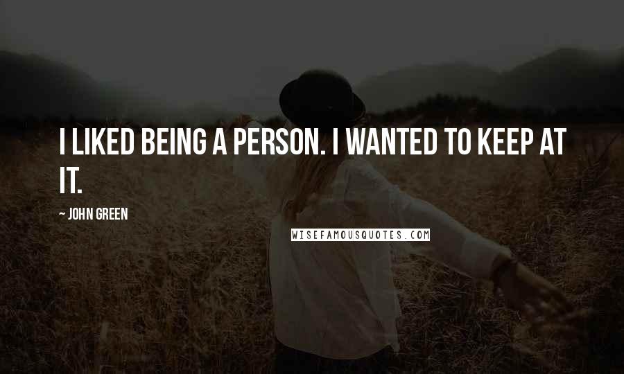John Green Quotes: I liked being a person. I wanted to keep at it.