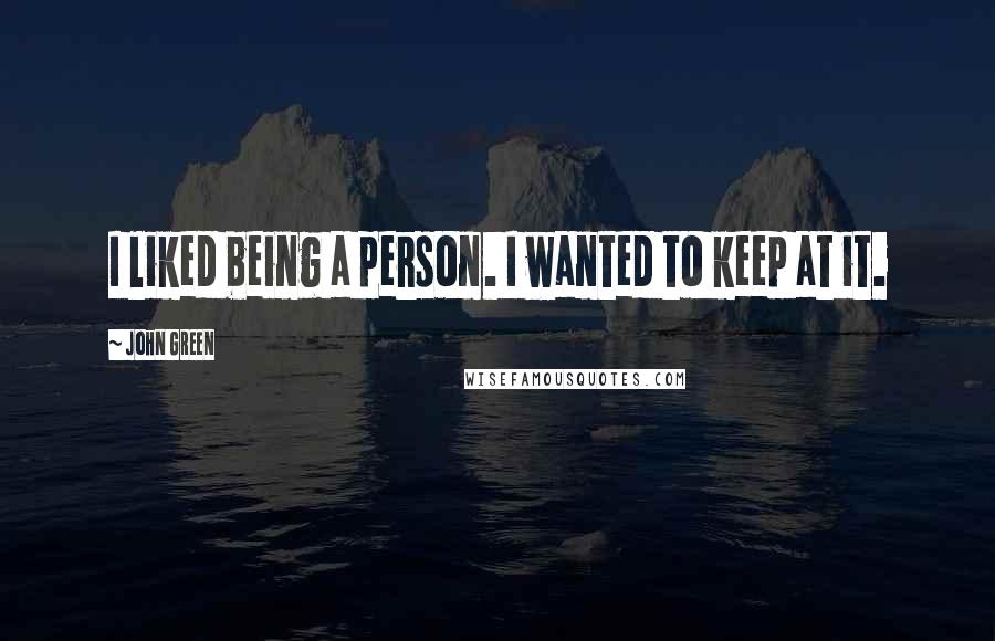 John Green Quotes: I liked being a person. I wanted to keep at it.
