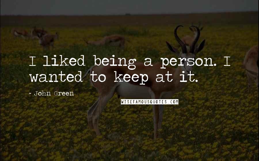 John Green Quotes: I liked being a person. I wanted to keep at it.