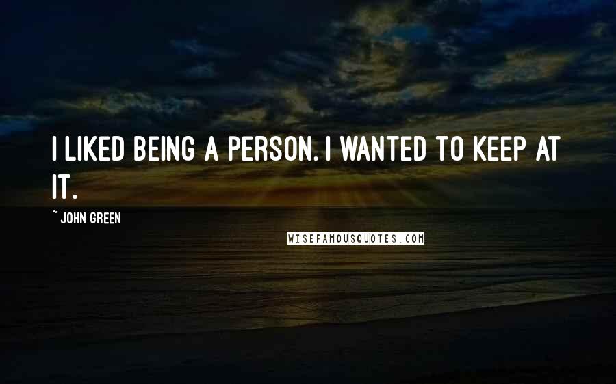 John Green Quotes: I liked being a person. I wanted to keep at it.