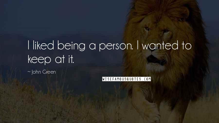 John Green Quotes: I liked being a person. I wanted to keep at it.