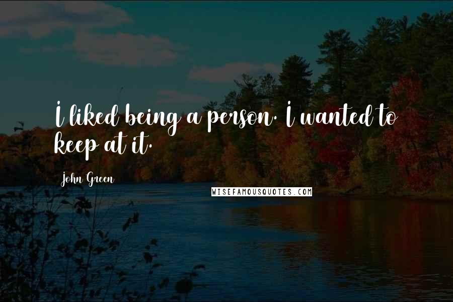 John Green Quotes: I liked being a person. I wanted to keep at it.
