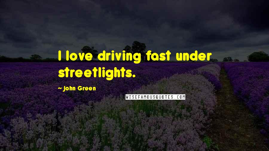 John Green Quotes: I love driving fast under streetlights.