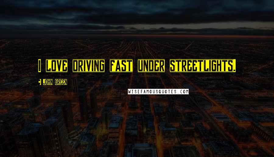 John Green Quotes: I love driving fast under streetlights.