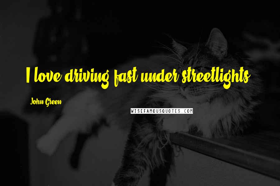 John Green Quotes: I love driving fast under streetlights.