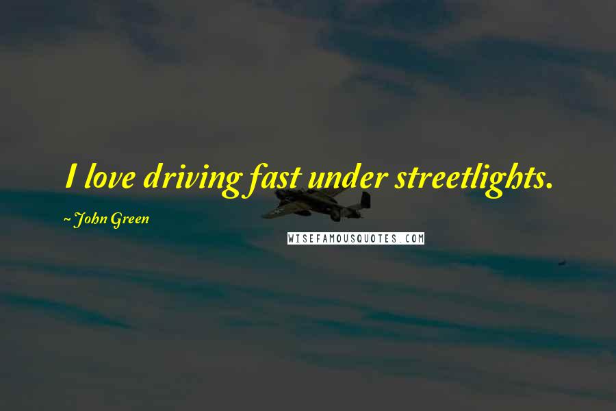 John Green Quotes: I love driving fast under streetlights.