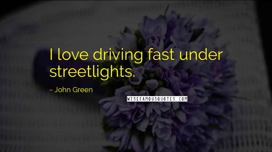 John Green Quotes: I love driving fast under streetlights.