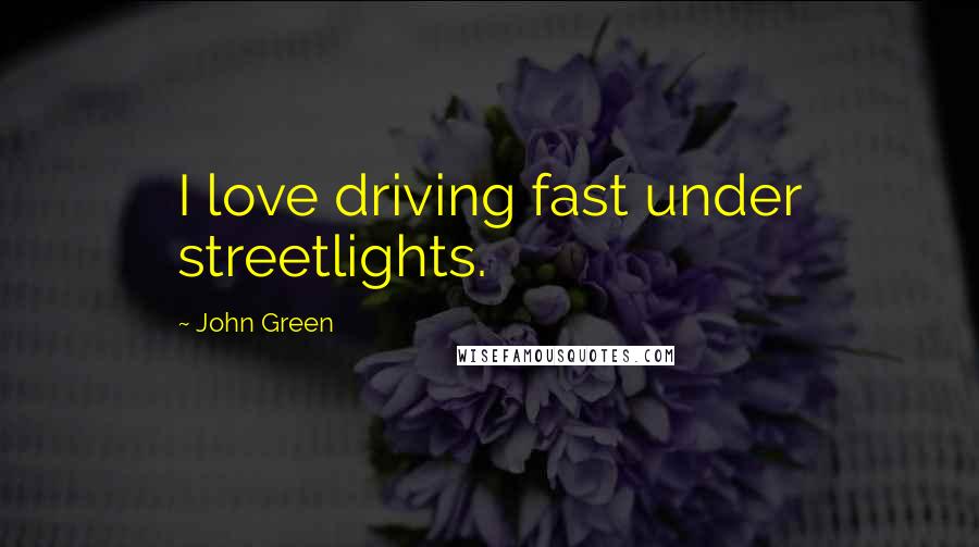 John Green Quotes: I love driving fast under streetlights.