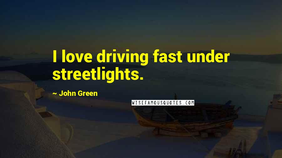 John Green Quotes: I love driving fast under streetlights.