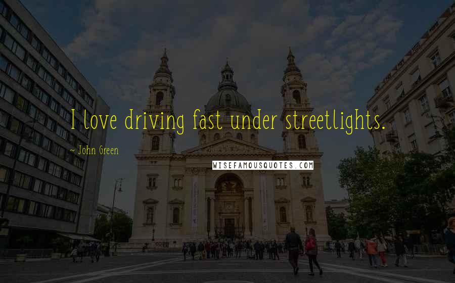 John Green Quotes: I love driving fast under streetlights.