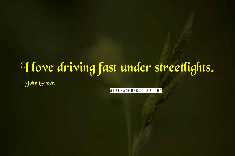 John Green Quotes: I love driving fast under streetlights.