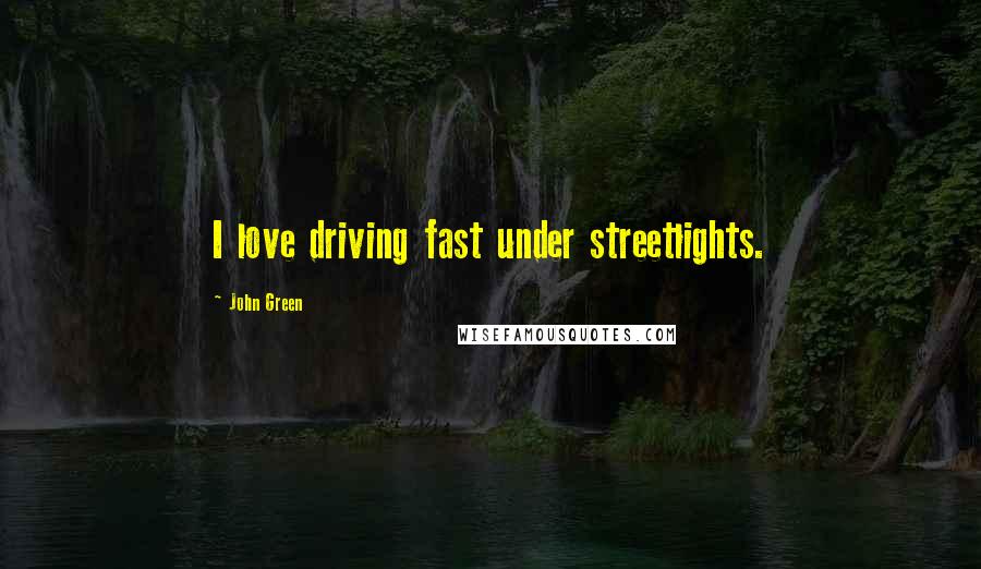 John Green Quotes: I love driving fast under streetlights.