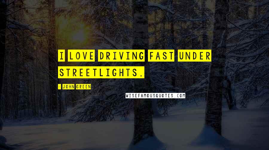 John Green Quotes: I love driving fast under streetlights.