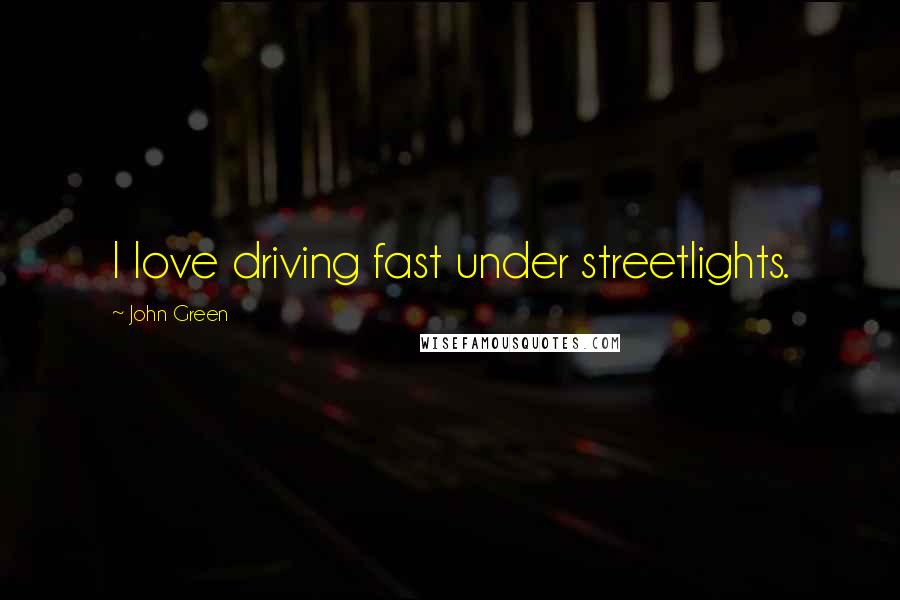 John Green Quotes: I love driving fast under streetlights.