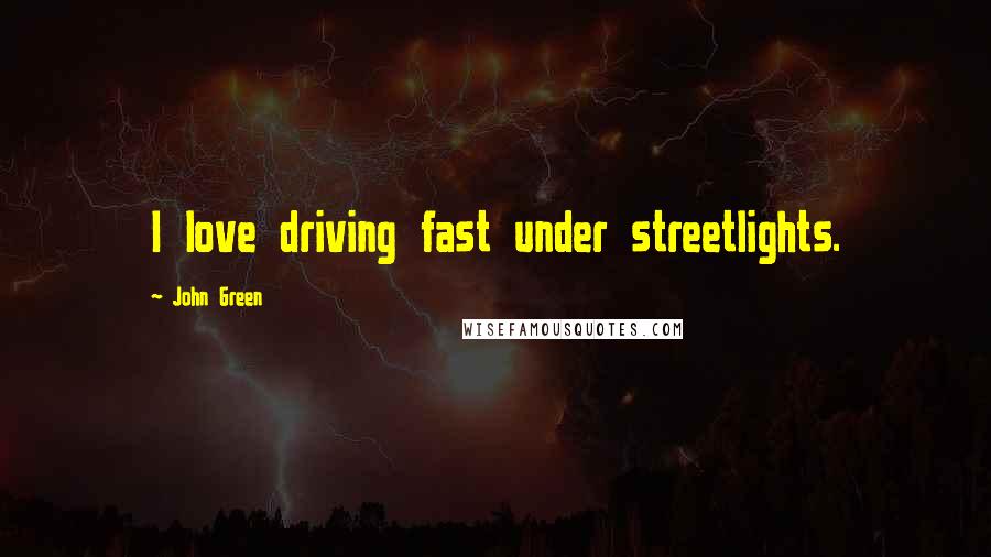 John Green Quotes: I love driving fast under streetlights.