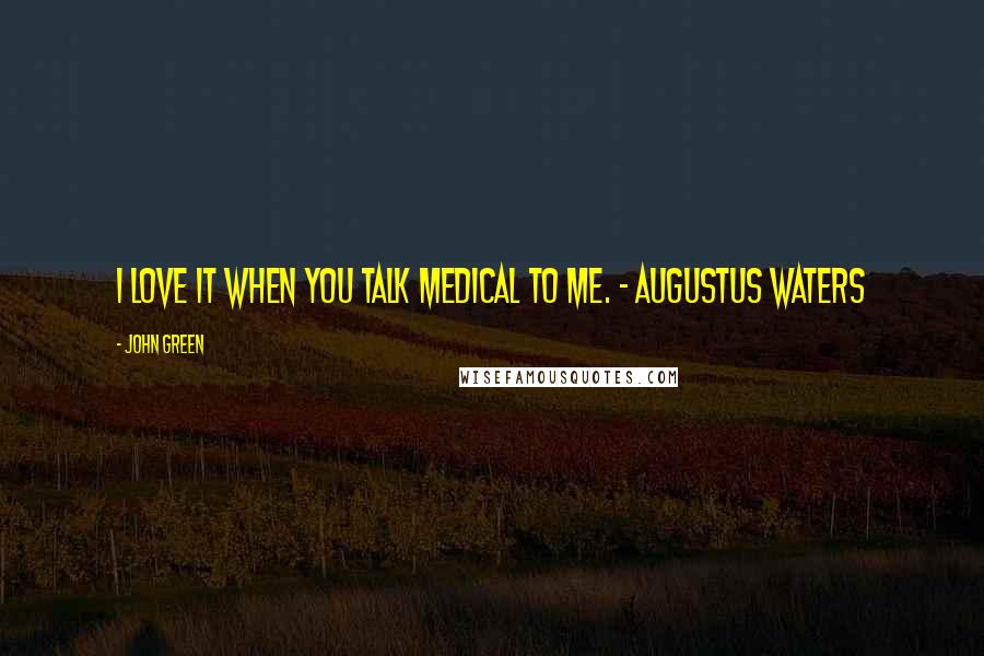 John Green Quotes: I love it when you talk medical to me. - Augustus Waters