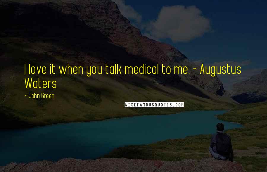 John Green Quotes: I love it when you talk medical to me. - Augustus Waters