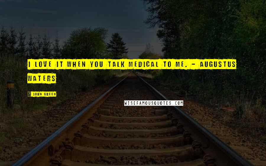 John Green Quotes: I love it when you talk medical to me. - Augustus Waters