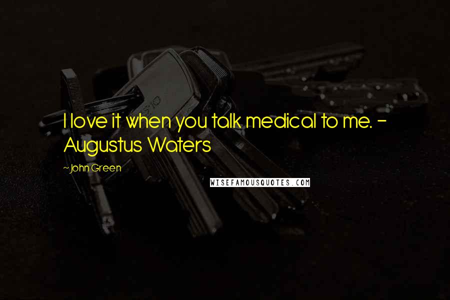 John Green Quotes: I love it when you talk medical to me. - Augustus Waters