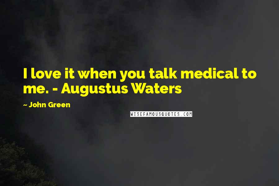 John Green Quotes: I love it when you talk medical to me. - Augustus Waters