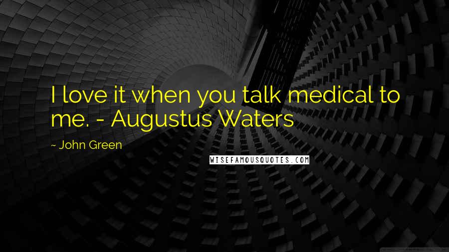 John Green Quotes: I love it when you talk medical to me. - Augustus Waters