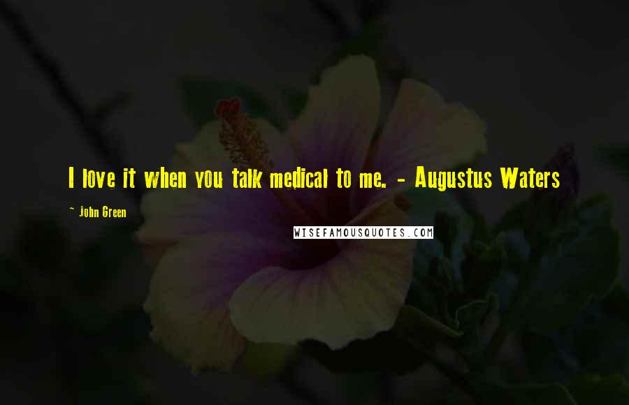 John Green Quotes: I love it when you talk medical to me. - Augustus Waters