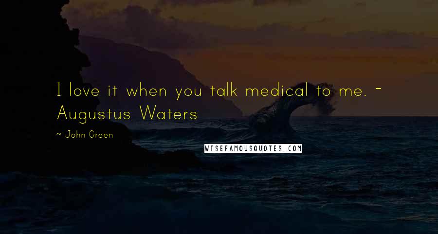 John Green Quotes: I love it when you talk medical to me. - Augustus Waters