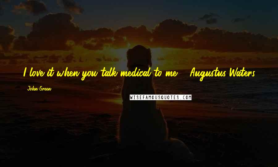 John Green Quotes: I love it when you talk medical to me. - Augustus Waters