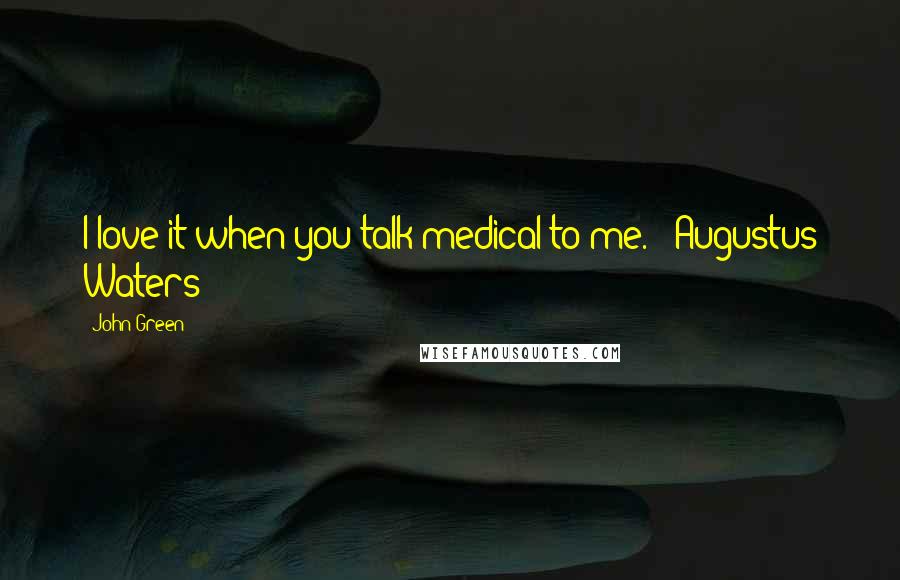 John Green Quotes: I love it when you talk medical to me. - Augustus Waters