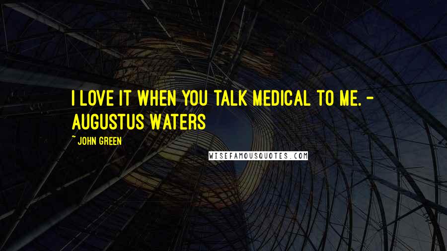 John Green Quotes: I love it when you talk medical to me. - Augustus Waters