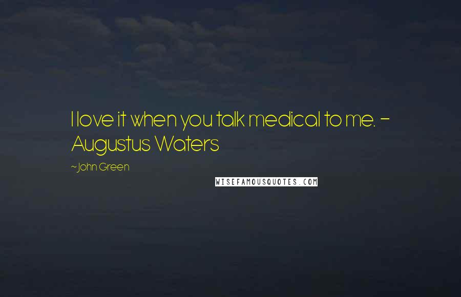 John Green Quotes: I love it when you talk medical to me. - Augustus Waters