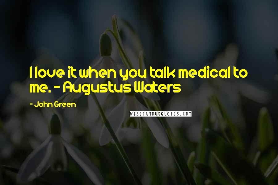 John Green Quotes: I love it when you talk medical to me. - Augustus Waters