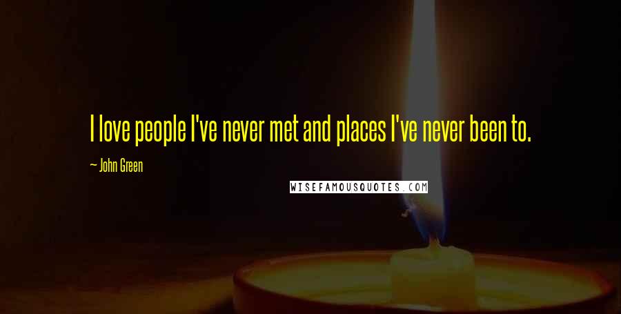 John Green Quotes: I love people I've never met and places I've never been to.