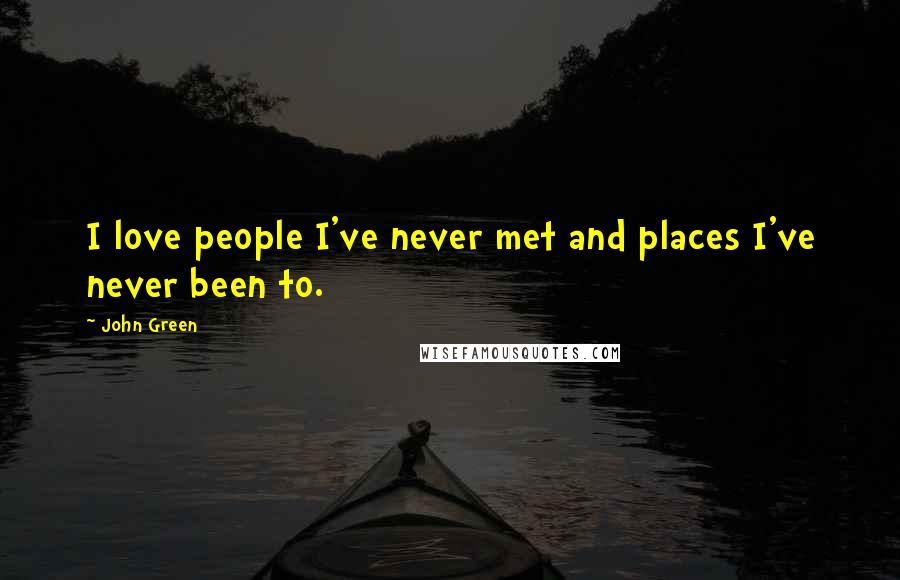 John Green Quotes: I love people I've never met and places I've never been to.