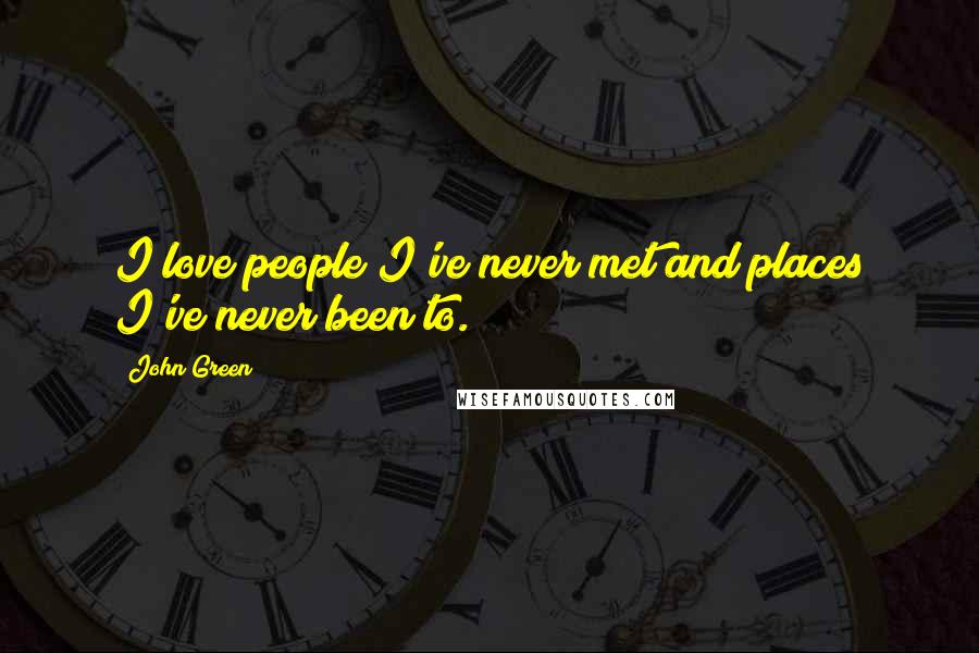 John Green Quotes: I love people I've never met and places I've never been to.