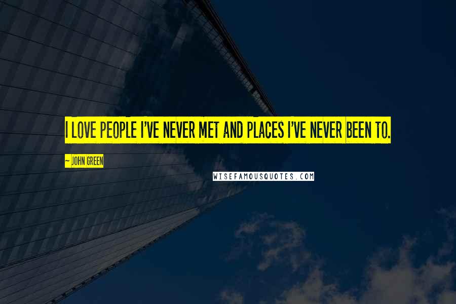 John Green Quotes: I love people I've never met and places I've never been to.