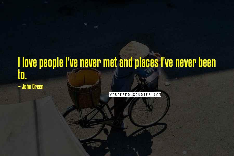 John Green Quotes: I love people I've never met and places I've never been to.