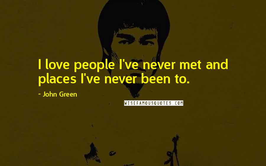 John Green Quotes: I love people I've never met and places I've never been to.