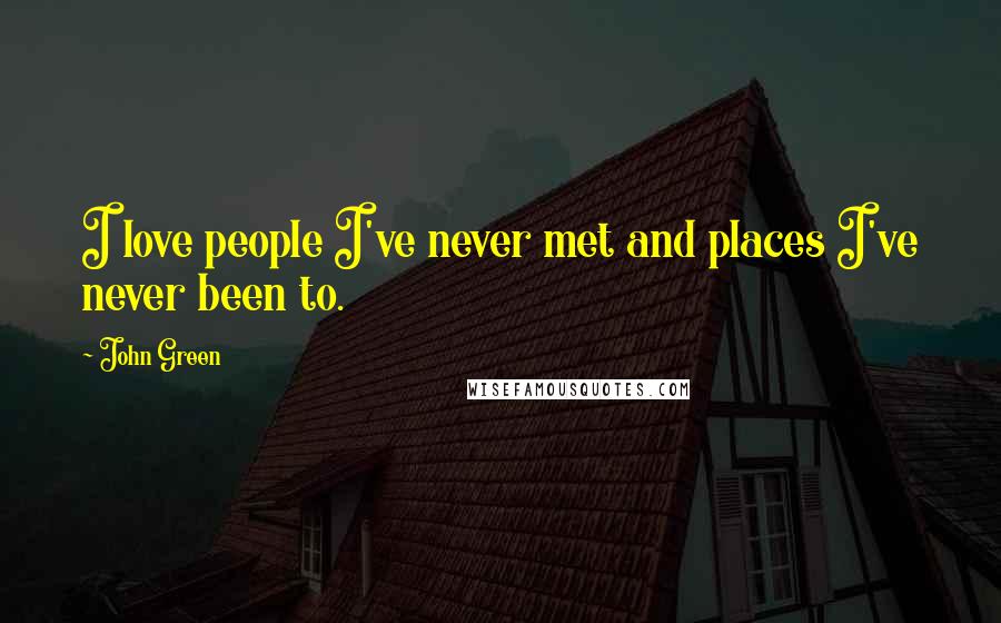 John Green Quotes: I love people I've never met and places I've never been to.