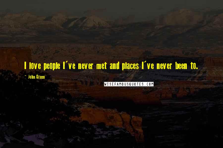 John Green Quotes: I love people I've never met and places I've never been to.