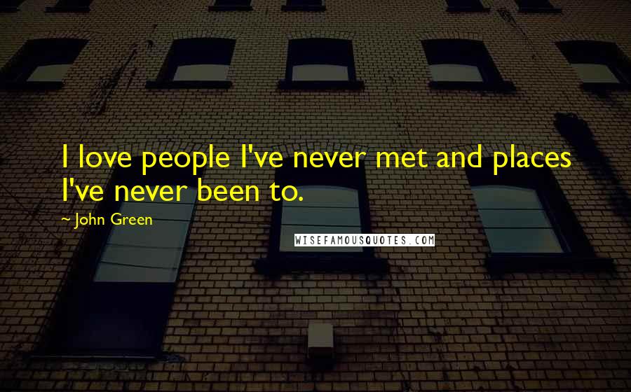 John Green Quotes: I love people I've never met and places I've never been to.