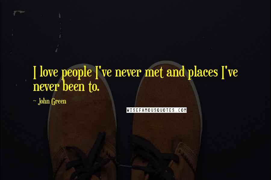 John Green Quotes: I love people I've never met and places I've never been to.