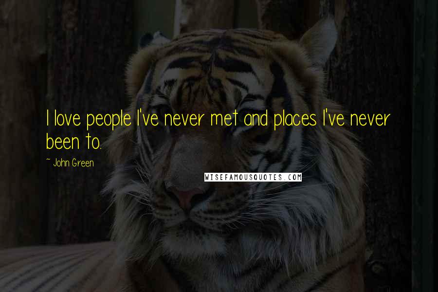 John Green Quotes: I love people I've never met and places I've never been to.